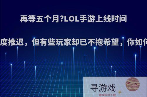 再等五个月?LOL手游上线时间再度推迟，但有些玩家却已不抱希望，你如何?