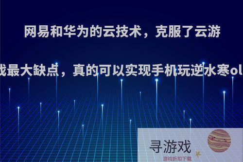 网易和华为的云技术，克服了云游戏最大缺点，真的可以实现手机玩逆水寒ol?