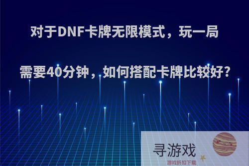 对于DNF卡牌无限模式，玩一局需要40分钟，如何搭配卡牌比较好?