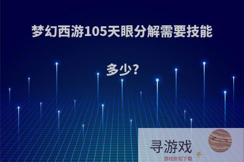 梦幻西游105天眼分解需要技能多少?