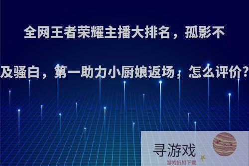 全网王者荣耀主播大排名，孤影不及骚白，第一助力小厨娘返场，怎么评价?