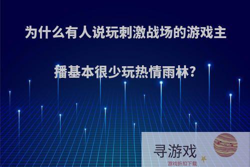 为什么有人说玩刺激战场的游戏主播基本很少玩热情雨林?