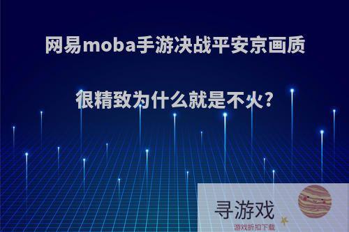 网易moba手游决战平安京画质很精致为什么就是不火?