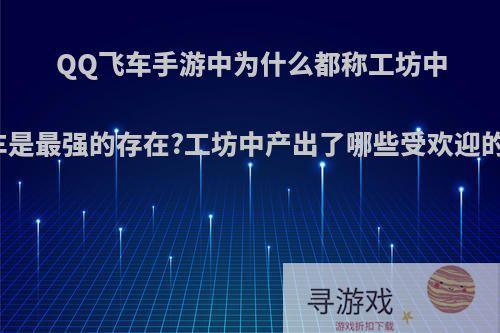 QQ飞车手游中为什么都称工坊中的A车是最强的存在?工坊中产出了哪些受欢迎的A车?