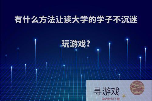 有什么方法让读大学的学子不沉迷玩游戏?