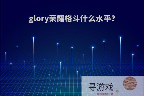 glory荣耀格斗什么水平?