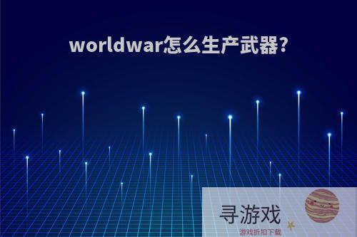 worldwar怎么生产武器?