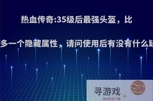 热血传奇:35级后最强头盔，比圣战多一个隐藏属性，请问使用后有没有什么缺点?