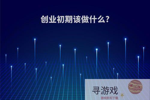 创业初期该做什么?