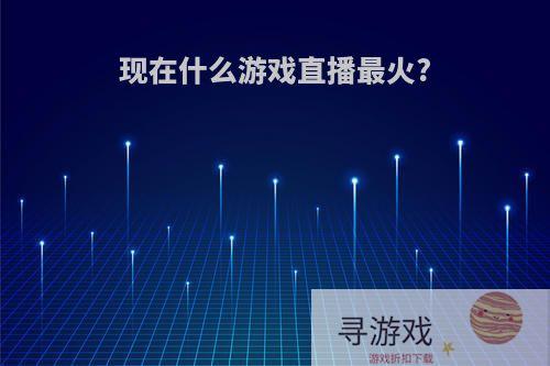 现在什么游戏直播最火?