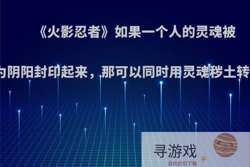 《火影忍者》如果一个人的灵魂被用忍术被分为阴阳封印起来，那可以同时用灵魂秽土转生出两人吗?