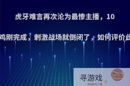 虎牙难言再次沦为最惨主播，100连鸡刚完成，刺激战场就倒闭了，如何评价此事?