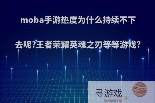 moba手游热度为什么持续不下去呢?王者荣耀英魂之刃等等游戏?