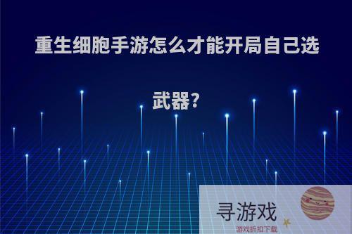 重生细胞手游怎么才能开局自己选武器?