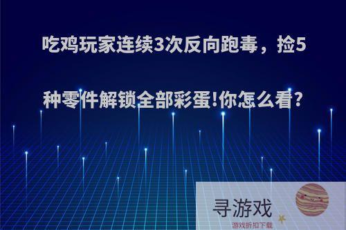 吃鸡玩家连续3次反向跑毒，捡5种零件解锁全部彩蛋!你怎么看?
