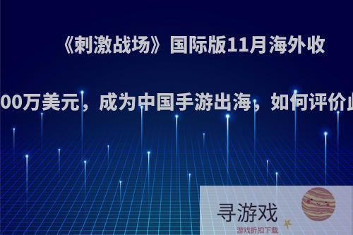 《刺激战场》国际版11月海外收入7000万美元，成为中国手游出海，如何评价此事?