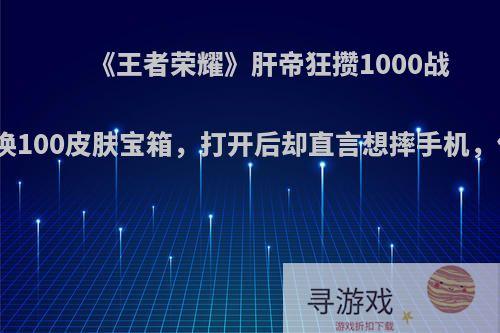 《王者荣耀》肝帝狂攒1000战令币，兑换100皮肤宝箱，打开后却直言想摔手机，你怎么看?