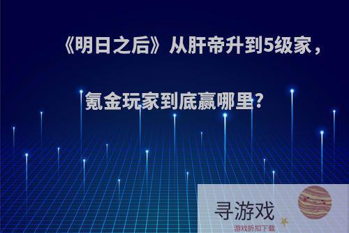 《明日之后》从肝帝升到5级家，氪金玩家到底赢哪里?