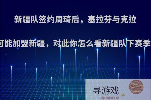 新疆队签约周琦后，塞拉芬与克拉克都有可能加盟新疆，对此你怎么看新疆队下赛季的阵容?