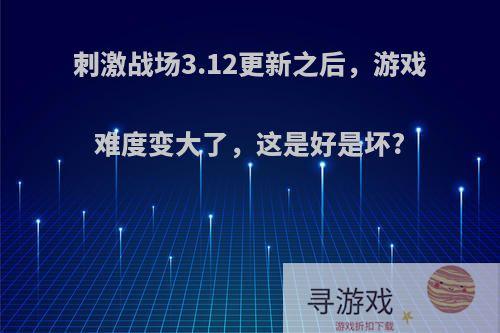 刺激战场3.12更新之后，游戏难度变大了，这是好是坏?