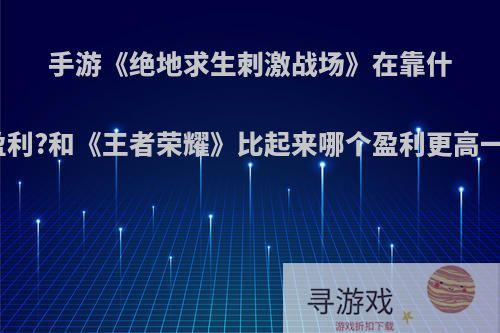 手游《绝地求生刺激战场》在靠什么盈利?和《王者荣耀》比起来哪个盈利更高一点?