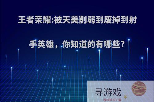 王者荣耀:被天美削弱到废掉到射手英雄，你知道的有哪些?