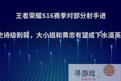 王者荣耀S16赛季对部分射手进行史诗级削弱，大小姐和黄忠有望成下水道英雄?