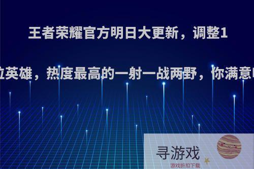 王者荣耀官方明日大更新，调整10位英雄，热度最高的一射一战两野，你满意吗?