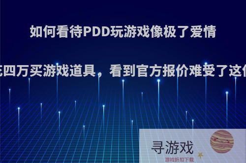 如何看待PDD玩游戏像极了爱情，花四万买游戏道具，看到官方报价难受了这件事?