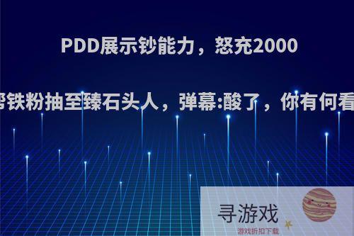 PDD展示钞能力，怒充2000元帮铁粉抽至臻石头人，弹幕:酸了，你有何看法?