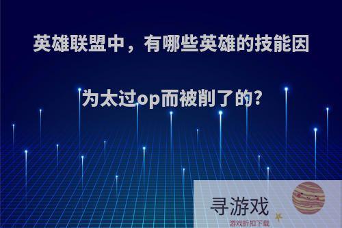 英雄联盟中，有哪些英雄的技能因为太过op而被削了的?