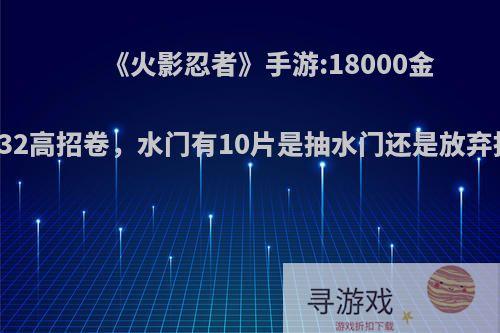 《火影忍者》手游:18000金币32高招卷，水门有10片是抽水门还是放弃抽?