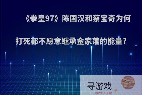 《拳皇97》陈国汉和蔡宝奇为何打死都不愿意继承金家藩的能量?