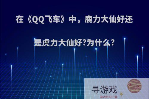 在《QQ飞车》中，鹿力大仙好还是虎力大仙好?为什么?