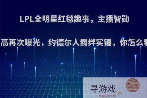 LPL全明星红毯趣事，主播智勋身高再次曝光，约德尔人羁绊实锤，你怎么看?