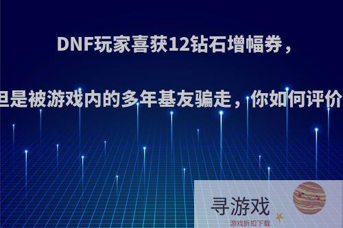 DNF玩家喜获12钻石增幅券，但是被游戏内的多年基友骗走，你如何评价?