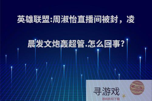 英雄联盟:周淑怡直播间被封，凌晨发文炮轰超管.怎么回事?