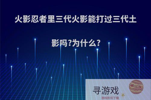 火影忍者里三代火影能打过三代土影吗?为什么?