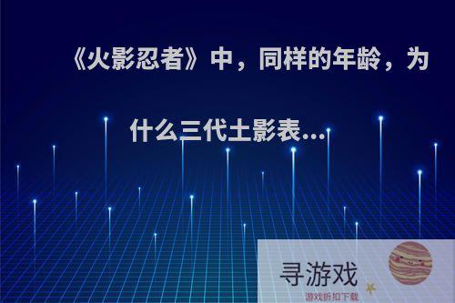 《火影忍者》中，同样的年龄，为什么三代土影表...