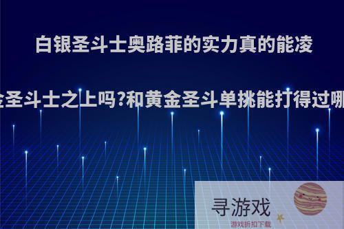 白银圣斗士奥路菲的实力真的能凌驾黄金圣斗士之上吗?和黄金圣斗单挑能打得过哪几个?