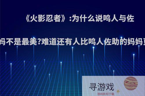 《火影忍者》:为什么说鸣人与佐助的妈妈不是最美?难道还有人比鸣人佐助的妈妈更漂亮?