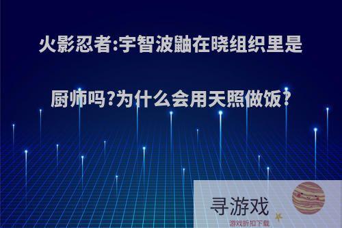 火影忍者:宇智波鼬在晓组织里是厨师吗?为什么会用天照做饭?