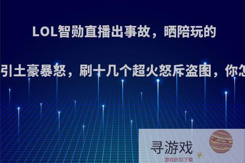 LOL智勋直播出事故，晒陪玩的生活照引土豪暴怒，刷十几个超火怒斥盗图，你怎么看?