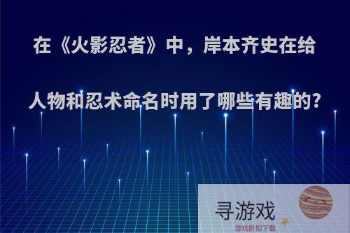 在《火影忍者》中，岸本齐史在给人物和忍术命名时用了哪些有趣的?