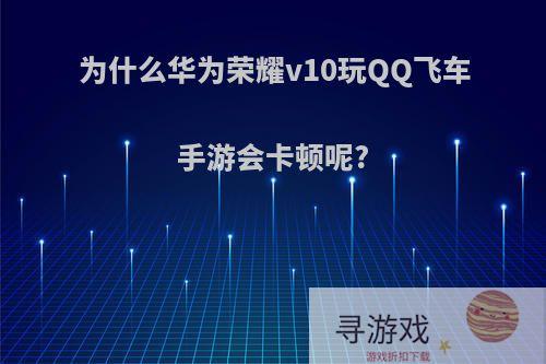 为什么华为荣耀v10玩QQ飞车手游会卡顿呢?