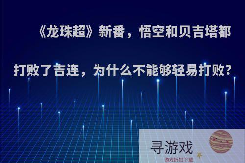 《龙珠超》新番，悟空和贝吉塔都打败了吉连，为什么不能够轻易打败?