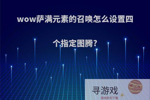 wow萨满元素的召唤怎么设置四个指定图腾?