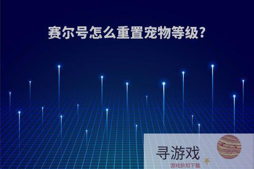 赛尔号怎么重置宠物等级?