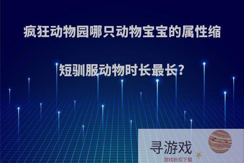 疯狂动物园哪只动物宝宝的属性缩短驯服动物时长最长?