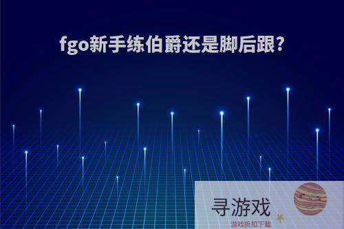 fgo新手练伯爵还是脚后跟?